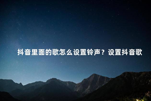 抖音里面的歌怎么设置铃声？设置抖音歌曲为手机铃声的方法