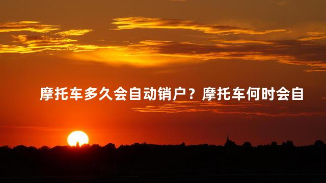 摩托车多久会自动销户？摩托车何时会自动注销