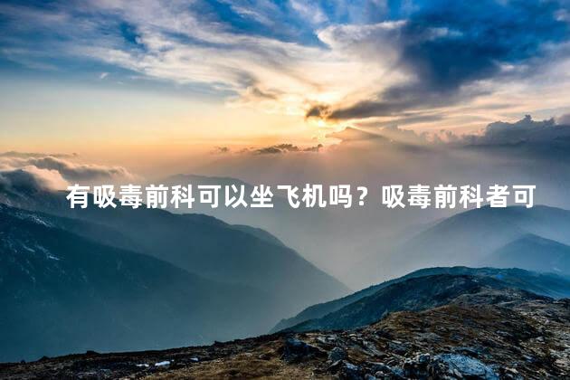 有吸毒前科可以坐飞机吗？吸毒前科者可以乘坐飞机吗？