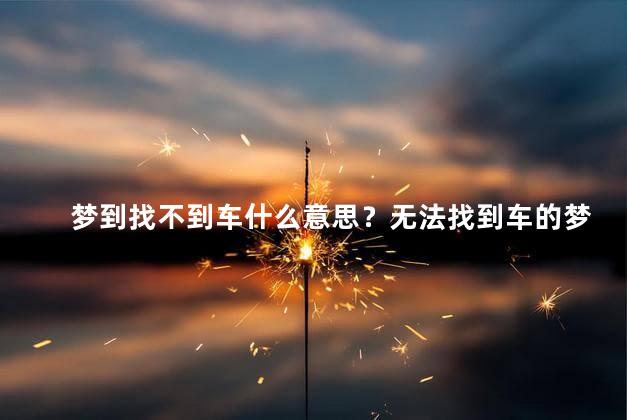 梦到找不到车什么意思？无法找到车的梦的意义