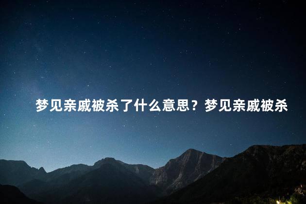 梦见亲戚被杀了什么意思？梦见亲戚被杀了有何含义？