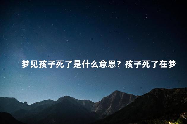 梦见孩子死了是什么意思？孩子死了在梦中的含义是什么