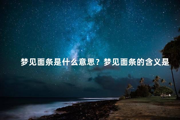 梦见面条是什么意思？梦见面条的含义是什么