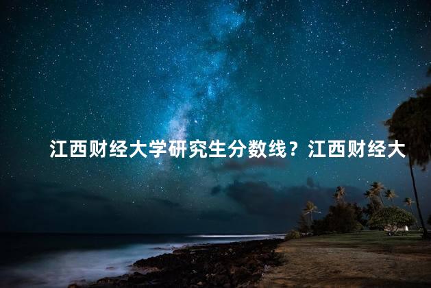 江西财经大学研究生分数线？江西财经大学研究生录取分数线公布
