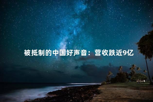 被抵制的中国好声音：营收跌近9亿